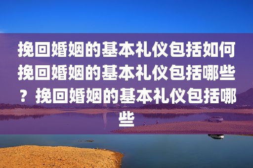 挽回婚姻的基本礼仪包括如何挽回婚姻的基本礼仪包括哪些？挽回婚姻的基本礼仪包括哪些
