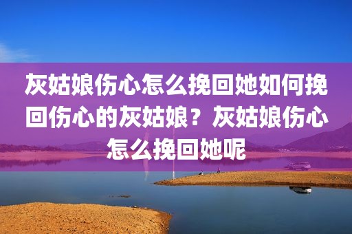 灰姑娘伤心怎么挽回她如何挽回伤心的灰姑娘？灰姑娘伤心怎么挽回她呢