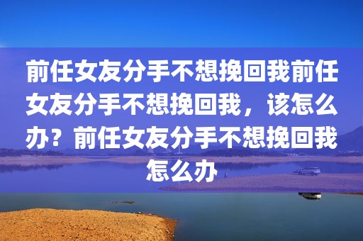 前任女友分手不想挽回我前任女友分手不想挽回我，该怎么办？前任女友分手不想挽回我怎么办