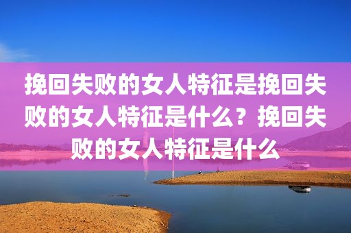 挽回失败的女人特征是挽回失败的女人特征是什么？挽回失败的女人特征是什么