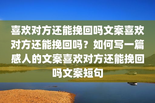 喜欢对方还能挽回吗文案喜欢对方还能挽回吗？如何写一篇感人的文案喜欢对方还能挽回吗文案短句