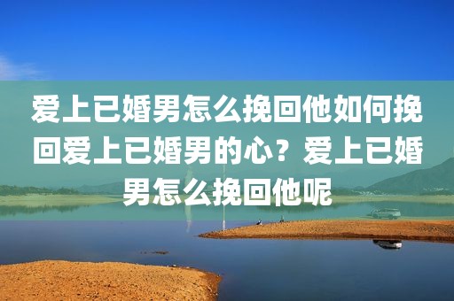 爱上已婚男怎么挽回他如何挽回爱上已婚男的心？爱上已婚男怎么挽回他呢