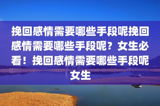 挽回感情需要哪些手段呢挽回感情需要哪些手段呢？女生必看！挽回感情需要哪些手段呢女生