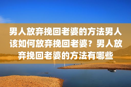 男人放弃挽回老婆的方法男人该如何放弃挽回老婆？男人放弃挽回老婆的方法有哪些
