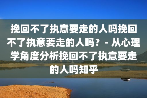 挽回不了执意要走的人吗挽回不了执意要走的人吗？- 从心理学角度分析挽回不了执意要走的人吗知乎
