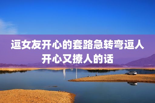 逗女友开心的套路急转弯逗人开心又撩人的话