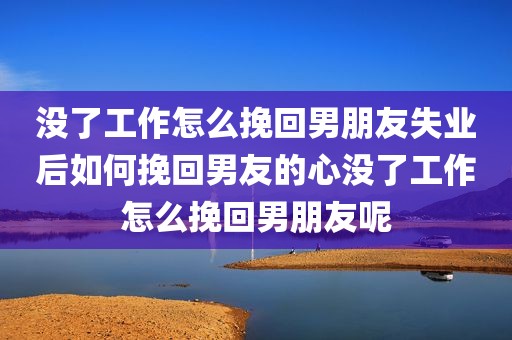 没了工作怎么挽回男朋友失业后如何挽回男友的心没了工作怎么挽回男朋友呢