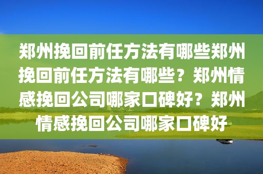 郑州挽回前任方法有哪些郑州挽回前任方法有哪些？郑州情感挽回公司哪家口碑好？郑州情感挽回公司哪家口碑好