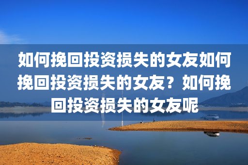 如何挽回投资损失的女友如何挽回投资损失的女友？如何挽回投资损失的女友呢