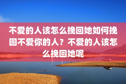 不爱的人该怎么挽回她如何挽回不爱你的人？不爱的人该怎么挽回她呢