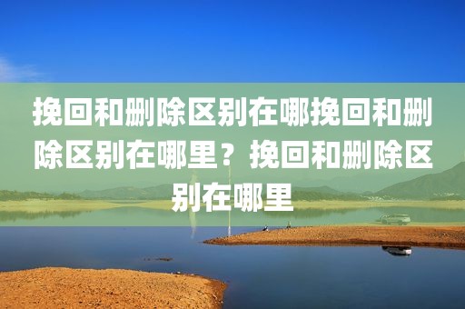 挽回和删除区别在哪挽回和删除区别在哪里？挽回和删除区别在哪里