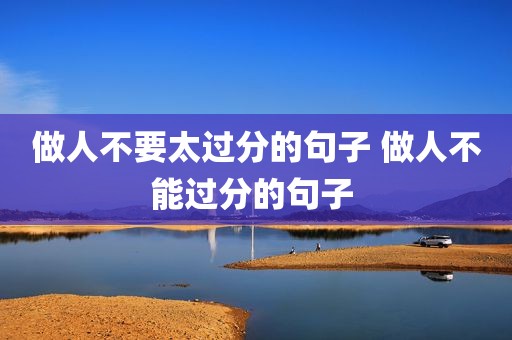 做人不要太过分的句子 做人不能过分的句子 