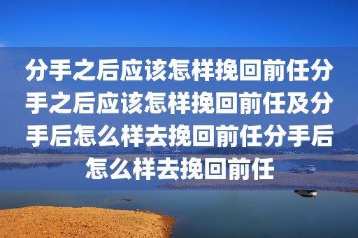 分手之后应该怎样挽回前任分手之后应该怎样挽回前任及分手后怎么样去挽回前任分手后怎么样去挽回前任