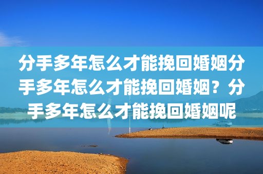 分手多年怎么才能挽回婚姻分手多年怎么才能挽回婚姻？分手多年怎么才能挽回婚姻呢