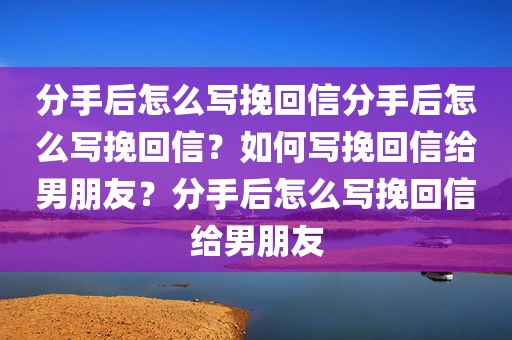 分手后怎么写挽回信分手后怎么写挽回信？如何写挽回信给男朋友？分手后怎么写挽回信给男朋友
