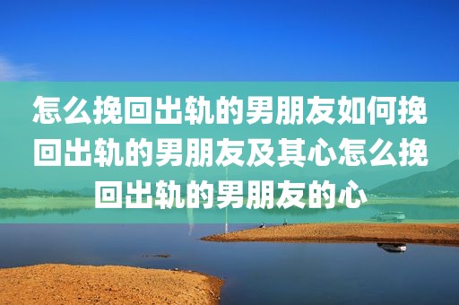 怎么挽回出轨的男朋友如何挽回出轨的男朋友及其心怎么挽回出轨的男朋友的心