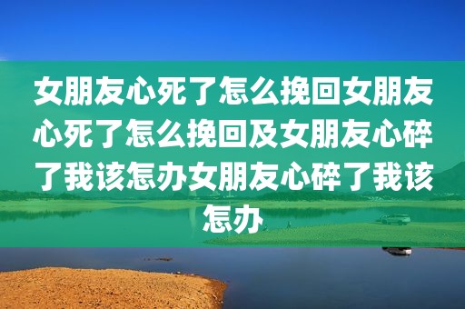 女朋友心死了怎么挽回女朋友心死了怎么挽回及女朋友心碎了我该怎办女朋友心碎了我该怎办