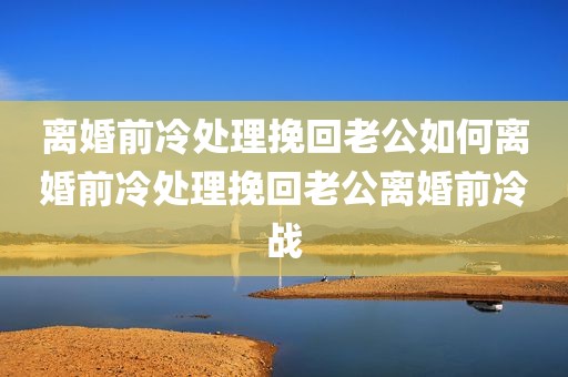 离婚前冷处理挽回老公如何离婚前冷处理挽回老公离婚前冷战