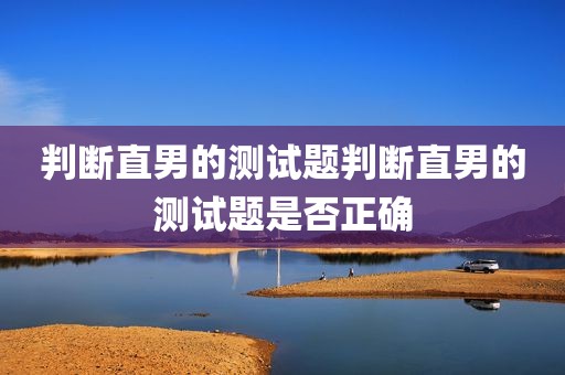 判断直男的测试题判断直男的测试题是否正确