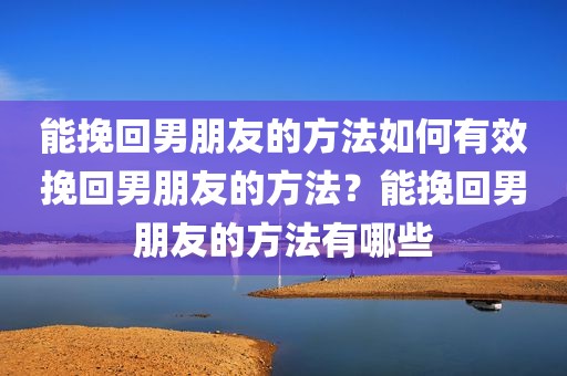 能挽回男朋友的方法如何有效挽回男朋友的方法？能挽回男朋友的方法有哪些