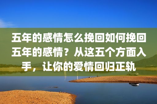 五年的感情怎么挽回如何挽回五年的感情？从这五个方面入手，让你的爱情回归正轨