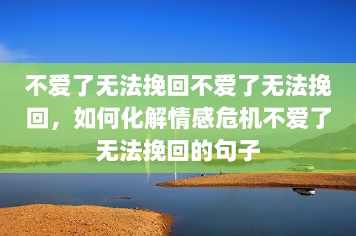 不爱了无法挽回不爱了无法挽回，如何化解情感危机不爱了无法挽回的句子