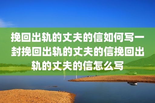 挽回出轨的丈夫的信如何写一封挽回出轨的丈夫的信挽回出轨的丈夫的信怎么写