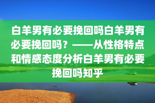 白羊男有必要挽回吗白羊男有必要挽回吗？——从性格特点和情感态度分析白羊男有必要挽回吗知乎
