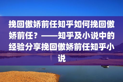 挽回傲娇前任知乎如何挽回傲娇前任？——知乎及小说中的经验分享挽回傲娇前任知乎小说