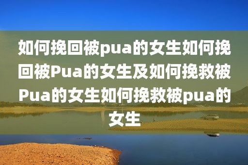 如何挽回被pua的女生如何挽回被Pua的女生及如何挽救被Pua的女生如何挽救被pua的女生