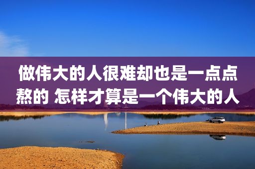 做伟大的人很难却也是一点点熬的 怎样才算是一个伟大的人