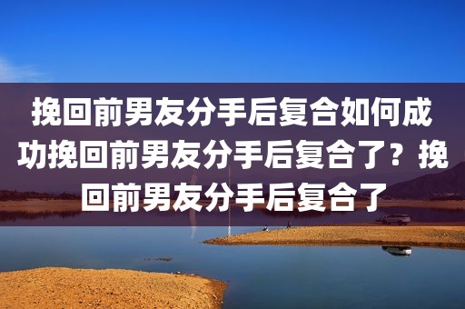挽回前男友分手后复合如何成功挽回前男友分手后复合了？挽回前男友分手后复合了