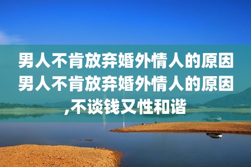 男人不肯放弃婚外情人的原因男人不肯放弃婚外情人的原因,不谈钱又性和谐