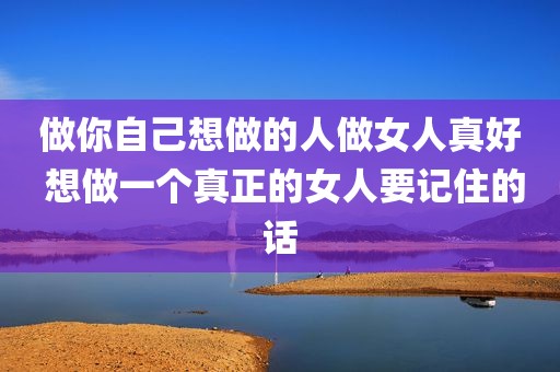 做你自己想做的人做女人真好 想做一个真正的女人要记住的话