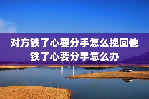 对方铁了心要分手怎么挽回他铁了心要分手怎么办