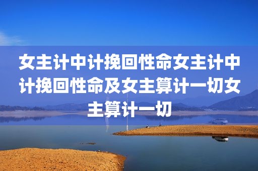 女主计中计挽回性命女主计中计挽回性命及女主算计一切女主算计一切
