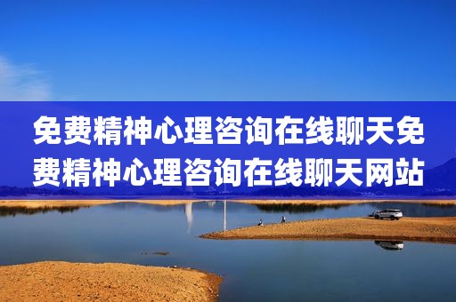 免费精神心理咨询在线聊天免费精神心理咨询在线聊天网站
