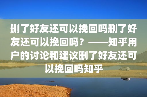 删了好友还可以挽回吗删了好友还可以挽回吗？——知乎用户的讨论和建议删了好友还可以挽回吗知乎