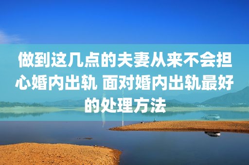 做到这几点的夫妻从来不会担心婚内出轨 面对婚内出轨最好的处理方法