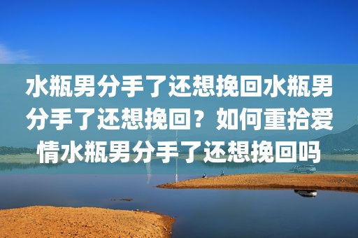 水瓶男分手了还想挽回水瓶男分手了还想挽回？如何重拾爱情水瓶男分手了还想挽回吗