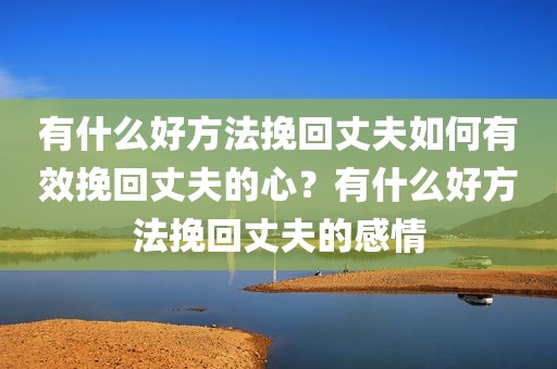 有什么好方法挽回丈夫如何有效挽回丈夫的心？有什么好方法挽回丈夫的感情