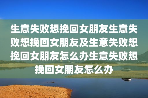 生意失败想挽回女朋友生意失败想挽回女朋友及生意失败想挽回女朋友怎么办生意失败想挽回女朋友怎么办