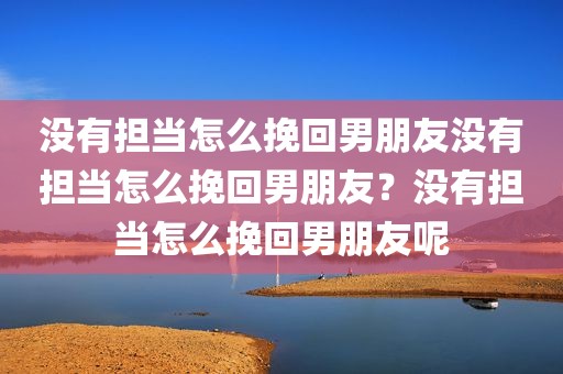 没有担当怎么挽回男朋友没有担当怎么挽回男朋友？没有担当怎么挽回男朋友呢