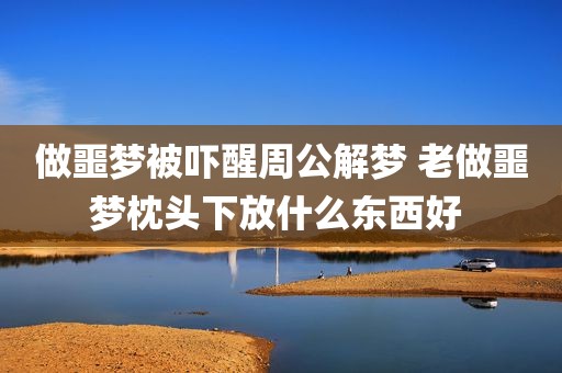 做噩梦被吓醒周公解梦 老做噩梦枕头下放什么东西好 