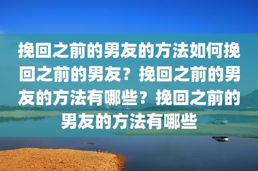 挽回之前的男友的方法如何挽回之前的男友？挽回之前的男友的方法有哪些？挽回之前的男友的方法有哪些