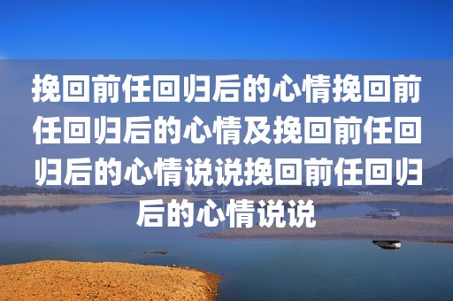 挽回前任回归后的心情挽回前任回归后的心情及挽回前任回归后的心情说说挽回前任回归后的心情说说