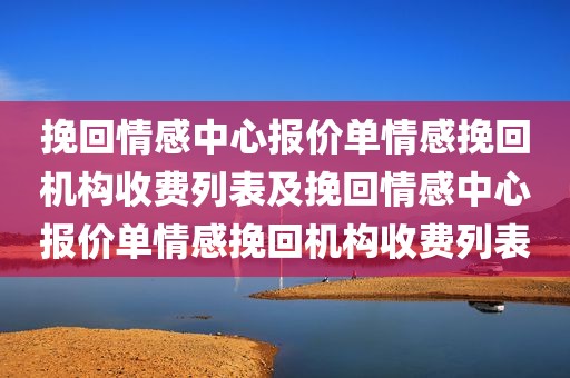挽回情感中心报价单情感挽回机构收费列表及挽回情感中心报价单情感挽回机构收费列表