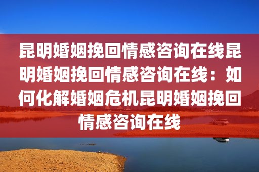 昆明婚姻挽回情感咨询在线昆明婚姻挽回情感咨询在线：如何化解婚姻危机昆明婚姻挽回情感咨询在线