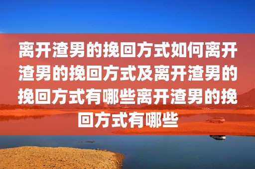 离开渣男的挽回方式如何离开渣男的挽回方式及离开渣男的挽回方式有哪些离开渣男的挽回方式有哪些