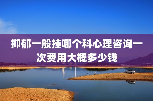 抑郁一般挂哪个科心理咨询一次费用大概多少钱